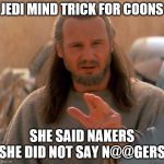 Jedi Mind Trick | JEDI MIND TRICK FOR COONS; SHE SAID NAKERS SHE DID NOT SAY N@@GERS | image tagged in jedi mind trick | made w/ Imgflip meme maker
