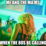 Me and the ma’ms | ME AND THE MA’MS; WHEN THE 80S BE CALLING | image tagged in me and the mams | made w/ Imgflip meme maker