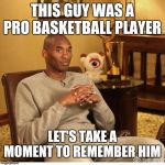 Kobe Bryant | THIS GUY WAS A PRO BASKETBALL PLAYER; LET'S TAKE A MOMENT TO REMEMBER HIM | image tagged in kobe bryant | made w/ Imgflip meme maker