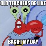 Oh yeah mr krabs | OLD TEACHERS BE LIKE; BACK I MY DAY | image tagged in oh yeah mr krabs | made w/ Imgflip meme maker