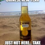 corona beach | CELEBRATE THE CHINESE NEW YEAR; VIRUS; JUST NOT HERE... TAKE THAT SHIT BACK TO CHINA | image tagged in corona beach | made w/ Imgflip meme maker