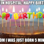 birthday cake | MOM IN HOSPITAL: HAPPY BIRTHDAY ME: MOM I WAS JUST BORN 5 MINS AGO | image tagged in birthday cake | made w/ Imgflip meme maker