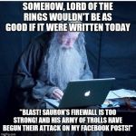 Some things work best at a certain time and place. | SOMEHOW, LORD OF THE RINGS WOULDN'T BE AS GOOD IF IT WERE WRITTEN TODAY; "BLAST! SAURON'S FIREWALL IS TOO STRONG! AND HIS ARMY OF TROLLS HAVE BEGUN THEIR ATTACK ON MY FACEBOOK POSTS!" | image tagged in gandalf programmer,trolls,fantasy,lord of the rings | made w/ Imgflip meme maker