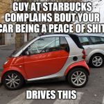 Shitty Car | GUY AT STARBUCKS COMPLAINS BOUT YOUR CAR BEING A PEACE OF SHIT; DRIVES THIS | image tagged in shitty car | made w/ Imgflip meme maker