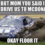 Nascar drivers | BUT MOM YOU SAID I CAN DRIVE US TO MCDONALDS; OKAY FLOOR IT | image tagged in nascar drivers | made w/ Imgflip meme maker