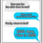 Fax You! | Can you fax the offer over to me? Sorry...I can't send it from where I live; Really, where is that? 2020 Jerry, I live in 2020 | image tagged in text message,sarcastic canadian | made w/ Imgflip meme maker