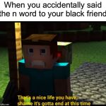 that's a nice life you have | When you accidentally said the n word to your black friend | image tagged in that's a nice life you have | made w/ Imgflip meme maker