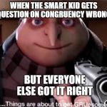 GRUesome | WHEN THE SMART KID GETS QUESTION ON CONGRUENCY WRONG; BUT EVERYONE ELSE GOT IT RIGHT | image tagged in gruesome | made w/ Imgflip meme maker