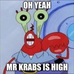 Oh yeah mr krabs | OH YEAH; MR KRABS IS HIGH | image tagged in oh yeah mr krabs | made w/ Imgflip meme maker