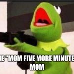kermit with an ak47 | ME "MOM FIVE MORE MINUTES; MOM | image tagged in kermit with an ak47 | made w/ Imgflip meme maker
