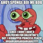 Mr. Krabs Is The New Bowser | AHOY SPONGE BOI ME BOB; SINCE I DIDN'T HAVE A GIRLFRIEND FOR VALENTINE'S DAY, I KIDNAPPED PRINCESS PEACH!
ARGARGARGARGARGARG!!!!!! | image tagged in ahoy spongebob | made w/ Imgflip meme maker