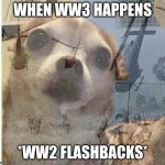 flashback doggy | WHEN WW3 HAPPENS; *WW2 FLASHBACKS* | image tagged in flashback doggy | made w/ Imgflip meme maker