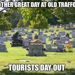 cemetery | ANOTHER GREAT DAY AT OLD TRAFFORD; TOURISTS DAY OUT | image tagged in cemetery | made w/ Imgflip meme maker