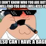Family Guy Taken Parody | I DON'T KNOW WHO YOU ARE BUT I WILL FIND YOU AND I WILL KISS YOU; ALSO CAN I HAVE A BAGEL | image tagged in family guy taken parody | made w/ Imgflip meme maker