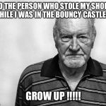 Old Man white background | TO THE PERSON WHO STOLE MY SHOES WHILE I WAS IN THE BOUNCY CASTLE..... GROW UP !!!!! | image tagged in old man white background | made w/ Imgflip meme maker