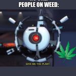 give me the plant | NO ONE:
PEOPLE ON WEED: | image tagged in give me the plant | made w/ Imgflip meme maker