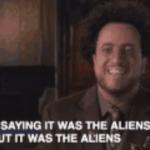 I'm not saying it was the aliens... But it was the aliens meme