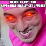 Pink Guy | ME WHEN I TRY TO BE HAPPY THAT I BARLEY GET UPVOTES | image tagged in pink guy | made w/ Imgflip meme maker