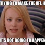 Stop trying to make _____ happen | STOP TRYING TO MAKE THE XFL HAPPEN IT'S NOT GOING TO HAPPEN | image tagged in stop trying to make _____ happen | made w/ Imgflip meme maker