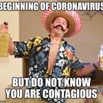 Friday night coronavirus | BEGINNING OF CORONAVIRUS; BUT DO NOT KNOW YOU ARE CONTAGIOUS | image tagged in drunk mexican,coronavirus,contagious | made w/ Imgflip meme maker