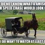 From our never going to happen bucket list | I DO NOT KNOW WHAT A AMISH HIGH SPEED CHASE WOULD LOOK LIKE; BUT I DO WANT TO WATCH AT LEAST ONE | image tagged in amish peeps,bucket list,go man go,you got this,back the blue,full on thuglife | made w/ Imgflip meme maker