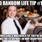 Waitress | BAD RANDOM LIFE TIP #145:; NEVER LEAVE A WAITRESS A TIP. THEY'RE NOT EXPECTING YOU TO, ANYWAY, SO WHY DISAPPOINT THEM? | image tagged in waitress | made w/ Imgflip meme maker
