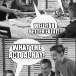 Vintage Family Dinner Extended | I DON'T LIKE THIS MEAT.. WELL YOU BETTER EAT IT! WHAT THE ACTUAL HAY! I DONT CARE IF YOU DONT LIKE THE NEIGHBORS, YOU EAT WHAT WE SERVE YOU. | image tagged in vintage family dinner extended | made w/ Imgflip meme maker