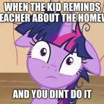 Messy Twilight Sparkle | WHEN THE KID REMINDS THE TEACHER ABOUT THE HOMEWORK; AND YOU DINT DO IT | image tagged in messy twilight sparkle | made w/ Imgflip meme maker