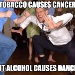 Old man dancing | TOBACCO CAUSES CANCER; BUT ALCOHOL CAUSES DANCER | image tagged in old man dancing | made w/ Imgflip meme maker
