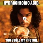 my name is inigo montoya you stole my friend prepare to die | MY NAME, WAS HYDROCHLORIC ACID. Cl-; YOU STOLE MY PROTON. PREPARE TO BE SUBSTITUTED. | image tagged in my name is inigo montoya you stole my friend prepare to die,memes,chemistry,organic chemistry,science | made w/ Imgflip meme maker