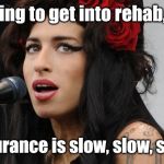 Amy Winehouse! | I trying to get into rehab, but; Insurance is slow, slow, slow. | image tagged in amy winehouse | made w/ Imgflip meme maker