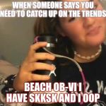 VSCO girl | WHEN SOMEONE SAYS YOU NEED TO CATCH UP ON THE TRENDS; BEACH OB-VI I HAVE SKKSK AND I OOP | image tagged in vsco girl | made w/ Imgflip meme maker