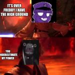 It`s over Anakin. I have a high ground | IT’S OVER FREDDY I HAVE THE HIGH GROUND; YOU UNDERESTIMATE MY POWER | image tagged in its over anakin i have a high ground | made w/ Imgflip meme maker