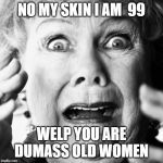 when hubby covers himself in mud&penut butter& tells u it's caca | NO MY SKIN I AM  99; WELP YOU ARE DUMASS OLD WOMEN | image tagged in when hubby covers himself in mudpenut butter tells u it's caca | made w/ Imgflip meme maker