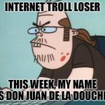 Internet Troll | INTERNET TROLL LOSER; THIS WEEK, MY NAME IS DON JUAN DE LA DOUCHE. | image tagged in internet troll | made w/ Imgflip meme maker