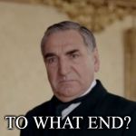 Mr. Carson | TO WHAT END? | image tagged in mr carson | made w/ Imgflip meme maker