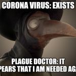 Plague Doctor | CORONA VIRUS: EXISTS; PLAGUE DOCTOR: IT APPEARS THAT I AM NEEDED AGAIN | image tagged in plague doctor | made w/ Imgflip meme maker