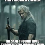 The Witcher | THAT MOMENT WHEN; THE SAME THOUGHT RUNS THROUGH EVERY WOMAN'S MIND | image tagged in the witcher | made w/ Imgflip meme maker