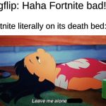 For gods sake, leave it alone! | Imgflip: Haha Fortnite bad!! Fortnite literally on its death bed: | image tagged in leave me alone to die lilo,fortnite | made w/ Imgflip meme maker