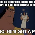No, no. He's got a point | PEOPLE DIE BECUZ THEY DRUNK. BUT HOW MANY PEOPLE GET CREATED BECAUSE OF DRINKING? NO, NO. HE'S GOT A POINT. | image tagged in no no he's got a point | made w/ Imgflip meme maker