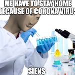 Corona | ME HAVE TO STAY HOME BECAUSE OF CORONA VIRUS; SIENS | image tagged in siens,coronavirus,funny memes,funny,memes,science | made w/ Imgflip meme maker