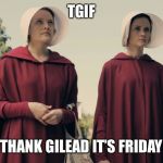 Handmaid's Tale | TGIF; THANK GILEAD IT’S FRIDAY | image tagged in handmaid's tale | made w/ Imgflip meme maker