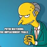 Mr. Burns | PUTIN WATCHING THE IMPEACHMENT TRIALS | image tagged in mr burns | made w/ Imgflip meme maker