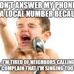 singing in shower | I DON'T ANSWER MY PHONE IF IT'S A LOCAL NUMBER BECAUSE... ...I'M TIRED OF NEIGHBORS CALLING ME TO COMPLAIN THAT I'M SINGING TOO LOUD. | image tagged in singing in shower | made w/ Imgflip meme maker