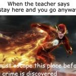 I must escape this place before my crime is discovered | When the teacher says stay here and you go anyway | image tagged in i must escape this place before my crime is discovered | made w/ Imgflip meme maker