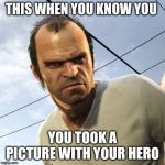 Angry Trevor | THIS WHEN YOU KNOW YOU; YOU TOOK A PICTURE WITH YOUR HERO | image tagged in angry trevor | made w/ Imgflip meme maker