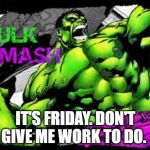 hulk smash | IT'S FRIDAY. DON'T GIVE ME WORK TO DO. | image tagged in hulk smash | made w/ Imgflip meme maker