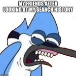disgusted mordecai | MY FRIENDS AFTER LOOKING AT MY SEARCH HISTORY | image tagged in disgusted mordecai | made w/ Imgflip meme maker
