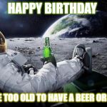 astronaut beer | HAPPY BIRTHDAY; ARE WE TOO OLD TO HAVE A BEER OR TWO? | image tagged in astronaut beer | made w/ Imgflip meme maker
