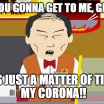 South-Park-Chinese-Guy | WHEN YOU GONNA GET TO ME, GET TO ME; ITS JUST A MATTER OF TIME
 MY CORONA!! | image tagged in south-park-chinese-guy | made w/ Imgflip meme maker